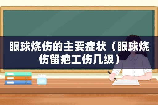 眼球燒傷的主要癥狀（眼球燒傷留疤工傷幾級）