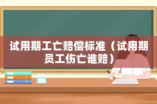 試用期工亡賠償標準（試用期員工傷亡誰賠）