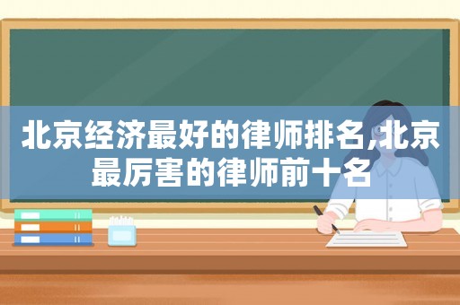 北京經濟最好的律師排名,北京最厲害的律師前十名