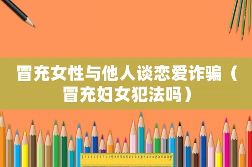 冒充女性與他人談戀愛詐騙（冒充婦女犯法嗎）