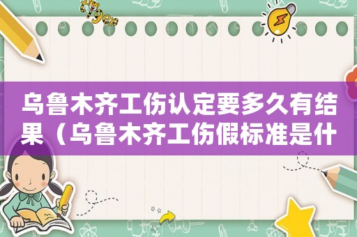 烏魯木齊工傷認定要多久有結果（烏魯木齊工傷假標準是什么）