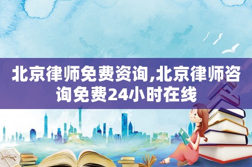 北京律師免費資詢,北京律師咨詢免費24小時在線