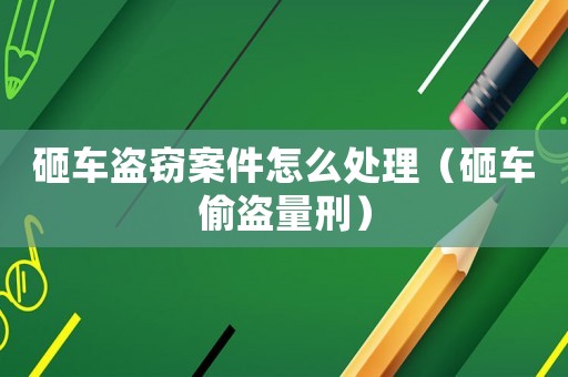 砸車盜竊案件怎么處理（砸車偷盜量刑）