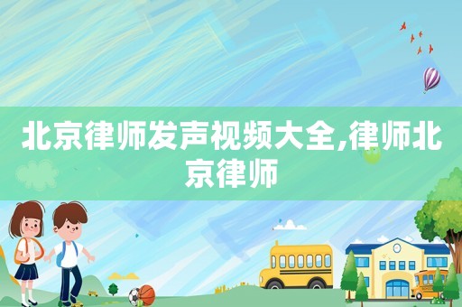 北京律師發(fā)聲視頻大全,律師北京律師