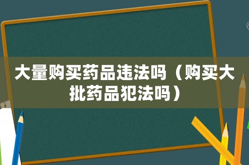 大量購買藥品違法嗎（購買大批藥品犯法嗎）