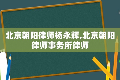 北京朝陽律師楊永輝,北京朝陽律師事務(wù)所律師