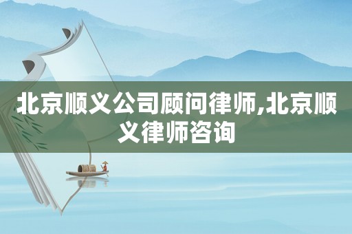 北京順義公司顧問律師,北京順義律師咨詢