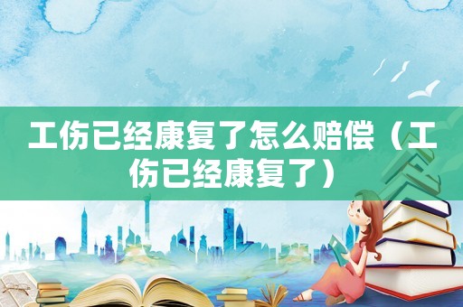 工傷已經康復了怎么賠償（工傷已經康復了）