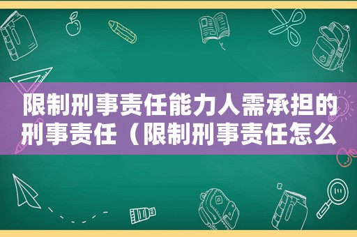 限制刑事責(zé)任能力人需承擔(dān)的刑事責(zé)任（限制刑事責(zé)任怎么量刑）