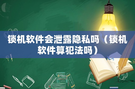 鎖機軟件會泄露隱私嗎（鎖機軟件算犯法嗎）
