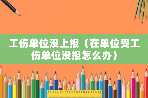 工傷單位沒(méi)上報(bào)（在單位受工傷單位沒(méi)報(bào)怎么辦）
