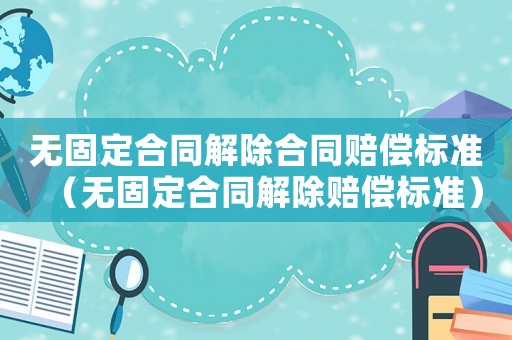 無固定合同解除合同賠償標準（無固定合同解除賠償標準）