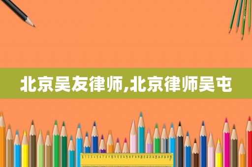 北京吳友律師,北京律師吳屯
