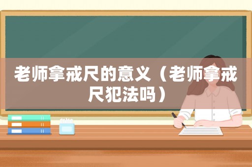 老師拿戒尺的意義（老師拿戒尺犯法嗎）
