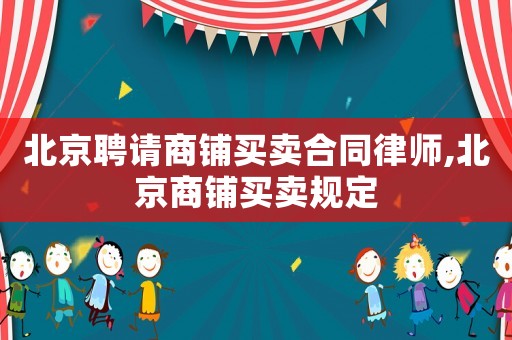 北京聘請(qǐng)商鋪買(mǎi)賣(mài)合同律師,北京商鋪買(mǎi)賣(mài)規(guī)定