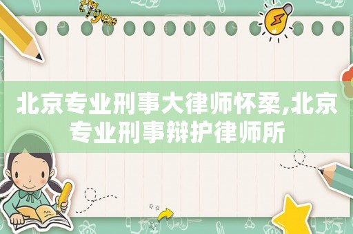 北京專業刑事大律師懷柔,北京專業刑事辯護律師所