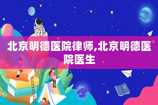 北京明德醫(yī)院律師,北京明德醫(yī)院醫(yī)生