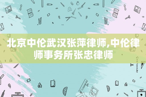 北京中倫武漢張萍律師,中倫律師事務所張忠律師