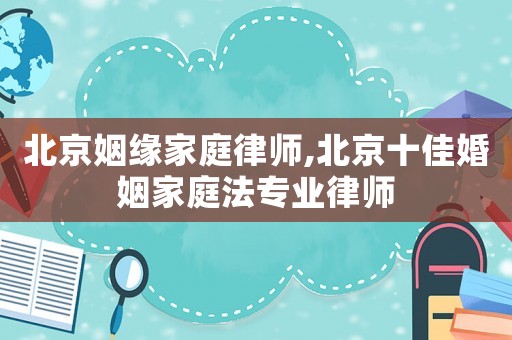 北京姻緣家庭律師,北京十佳婚姻家庭法專業律師