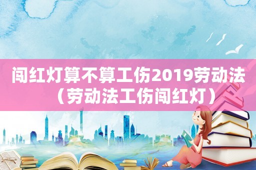 闖紅燈算不算工傷2019勞動法（勞動法工傷闖紅燈）