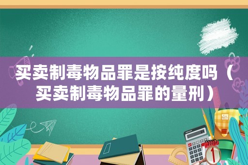 買賣制毒物品罪是按純度嗎（買賣制毒物品罪的量刑）