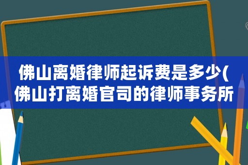 佛山離婚律師起訴費是多少(佛山打離婚官司的律師事務所)