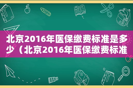 北京2016年醫保繳費標準是多少（北京2016年醫保繳費標準）