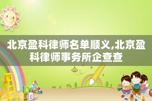 北京盈科律師名單順義,北京盈科律師事務所企查查