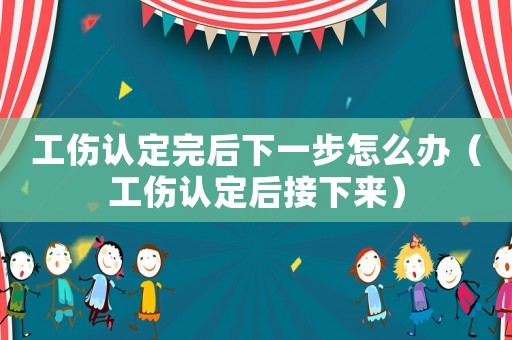 工傷認(rèn)定完后下一步怎么辦（工傷認(rèn)定后接下來(lái)）