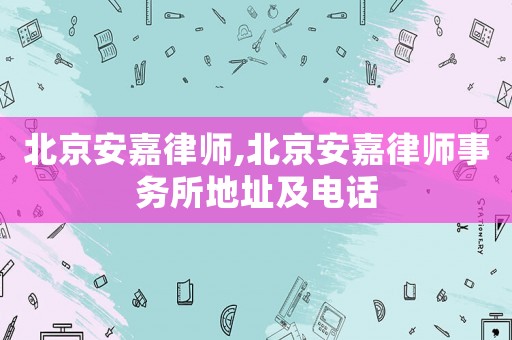 北京安嘉律師,北京安嘉律師事務所地址及電話