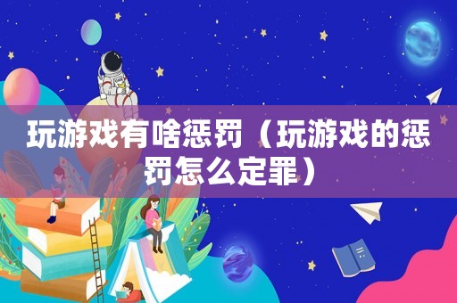 玩游戲有啥懲罰（玩游戲的懲罰怎么定罪）