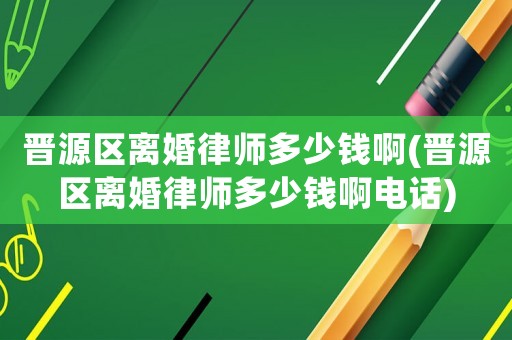 晉源區離婚律師多少錢啊(晉源區離婚律師多少錢啊電話)