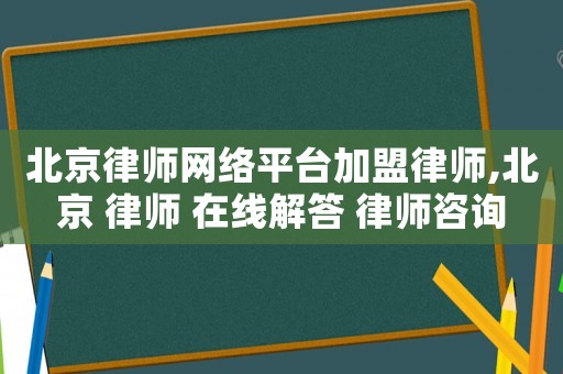 北京律師網絡平臺加盟律師,北京 律師 在線解答 律師咨詢