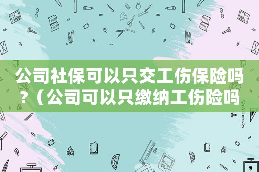 公司社?？梢灾唤还ｋU嗎?（公司可以只繳納工傷險嗎）