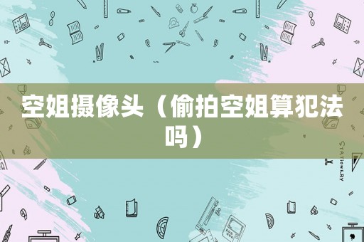 空姐攝像頭（偷拍空姐算犯法嗎）