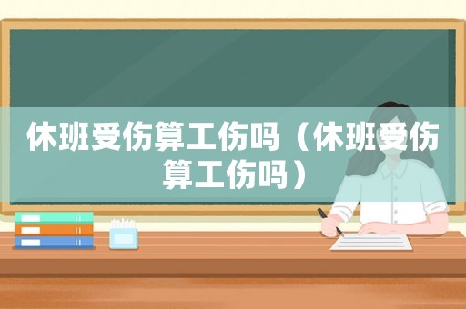 休班受傷算工傷嗎（休班受傷算工傷嗎）