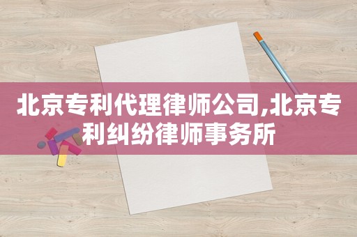 北京專利代理律師公司,北京專利糾紛律師事務(wù)所