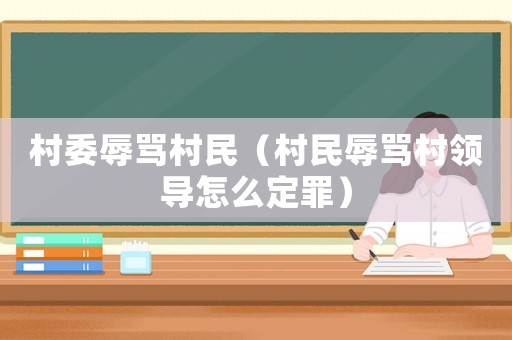 村委辱罵村民（村民辱罵村領導怎么定罪）