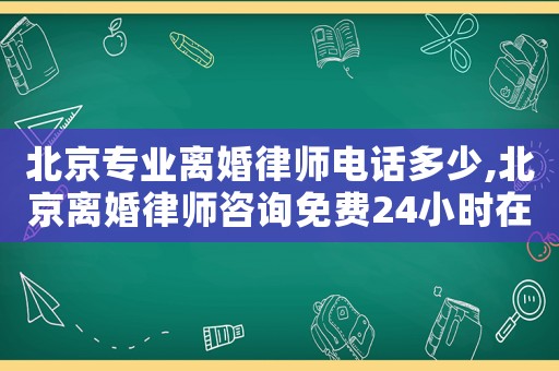 北京專業離婚律師電話多少,北京離婚律師咨詢免費24小時在線附近