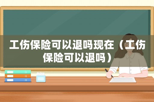 工傷保險可以退嗎現在（工傷保險可以退嗎）