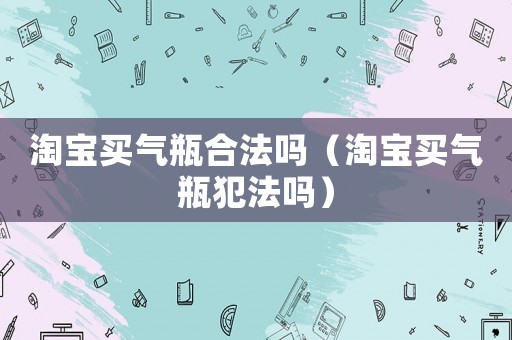 淘寶買氣瓶合法嗎（淘寶買氣瓶犯法嗎）