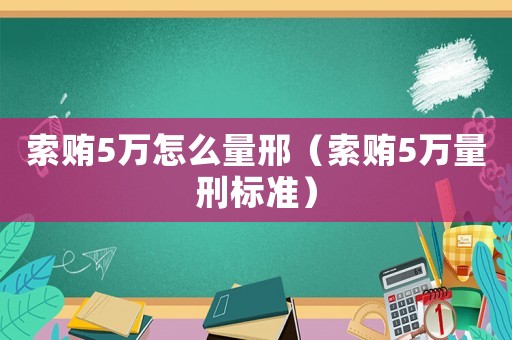索賄5萬怎么量邢（索賄5萬量刑標準）