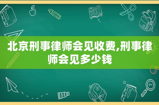 北京刑事律師會見收費,刑事律師會見多少錢