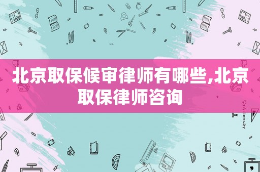 北京取保候?qū)徛蓭熡心男?北京取保律師咨詢