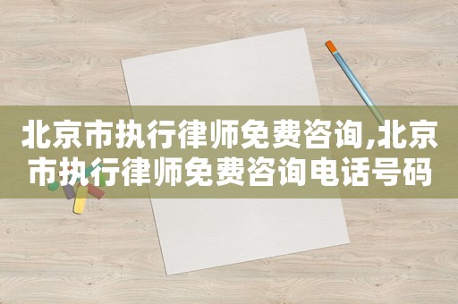 北京市執行律師免費咨詢,北京市執行律師免費咨詢電話號碼