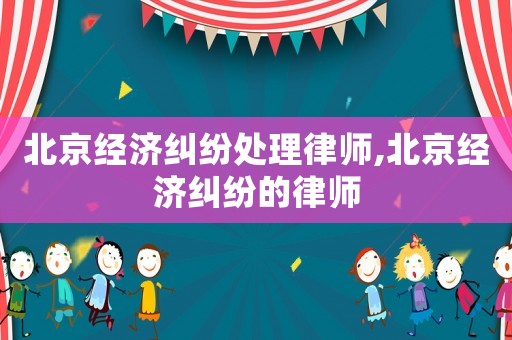 北京經濟糾紛處理律師,北京經濟糾紛的律師