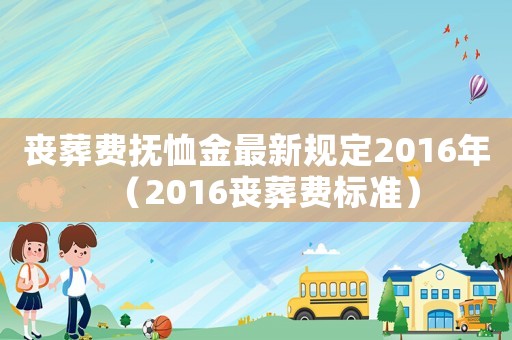 喪葬費撫恤金最新規定2016年（2016喪葬費標準）