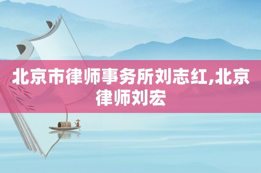 北京市律師事務所劉志紅,北京律師劉宏