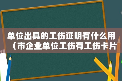 單位出具的工傷證明有什么用（市企業單位工傷有工傷卡片嗎）