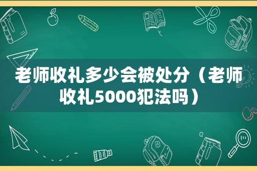 老師收禮多少會被處分（老師收禮5000犯法嗎）